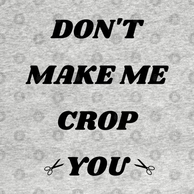 Don't Make Me Crop You by mdr design